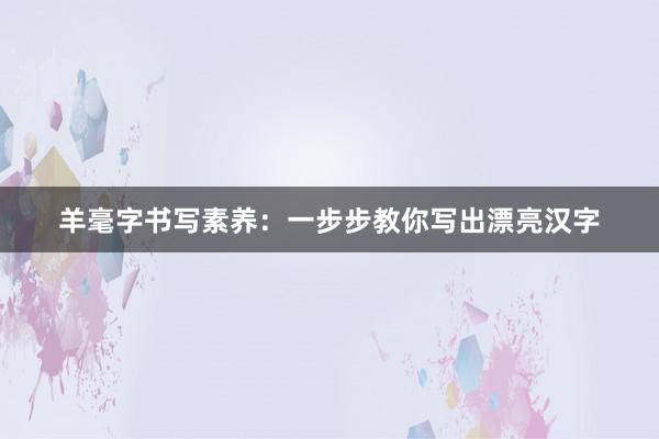 羊毫字书写素养：一步步教你写出漂亮汉字